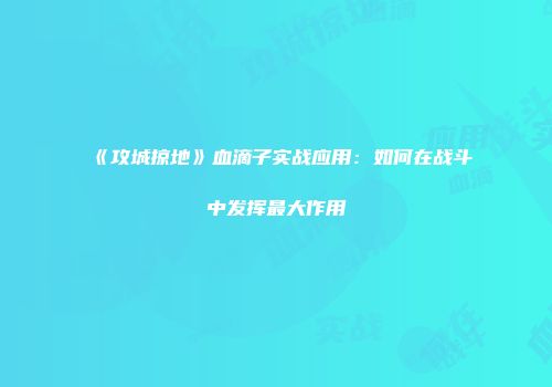 《攻城掠地》血滴子实战应用:如何在战斗中发挥最大作用