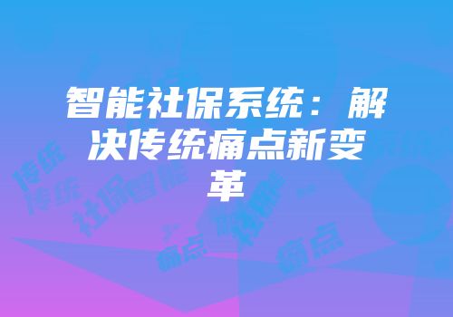 智能社保系统：解决传统痛点新变革