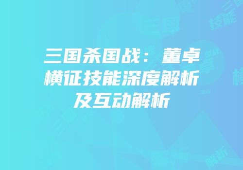 三国杀国战：董卓横征技能深度解析及互动解析