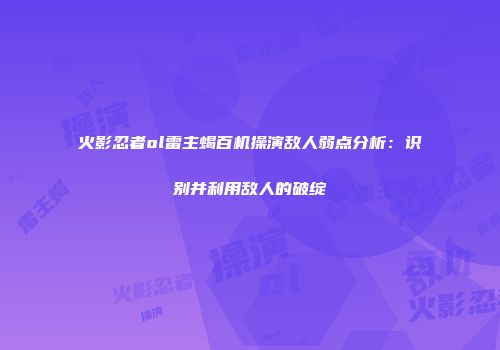 火影忍者ol雷主蝎百机操演敌人弱点分析:识别并利用敌人的破绽