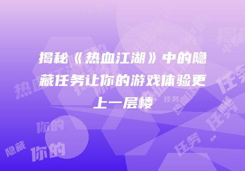 揭秘《热血江湖》中的隐藏任务让你的游戏体验更上一层楼