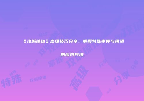 《攻城掠地》高级技巧分享：掌握特殊事件与挑战的应对方法