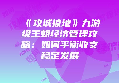 《攻城掠地》九游级王朝经济管理攻略:如何平衡收支稳定发展