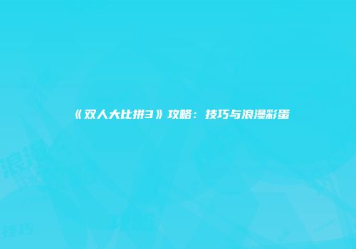 《双人大比拼3》攻略：技巧与浪漫彩蛋