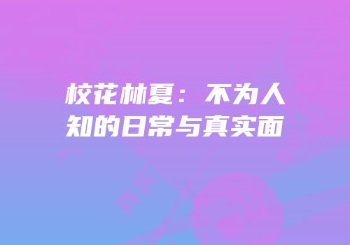 校花林夏：不为人知的日常与真实面