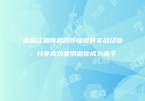 热血江湖梅武器等级提升实战经验：分享成功案例助你成为高手