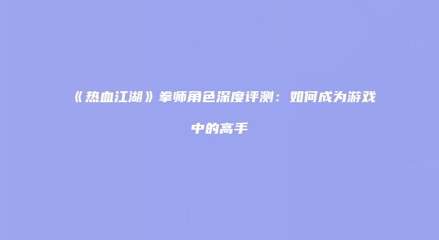 《热血江湖》拳师角色深度评测：如何成为游戏中的高手