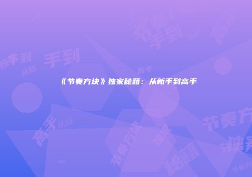 《节奏方块》独家秘籍：从新手到高手