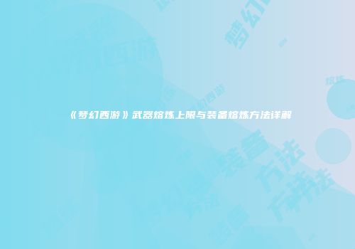 《梦幻西游》武器熔炼上限与装备熔炼方法详解