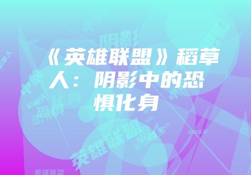 《英雄联盟》稻草人：阴影中的恐惧化身