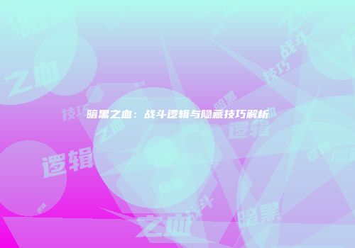 暗黑之血：战斗逻辑与隐藏技巧解析