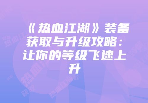 《热血江湖》装备获取与升级攻略：让你的等级飞速上升