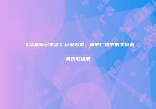 《盗墓笔记页游》玩家必看：黄渤广告中的关键道具获取指南