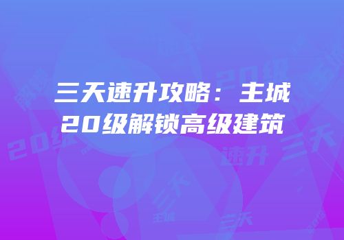 三天速升攻略：主城20级解锁高级建筑