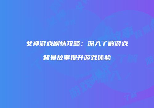 女神游戏剧情攻略：深入了解游戏背景故事提升游戏体验
