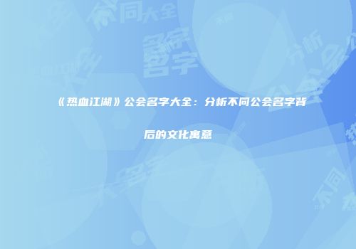 《热血江湖》公会名字大全：分析不同公会名字背后的文化寓意