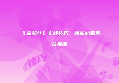 《莉莉丝》实战技巧：萌新必看避坑指南