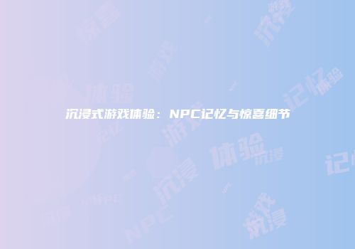 沉浸式游戏体验：NPC记忆与惊喜细节