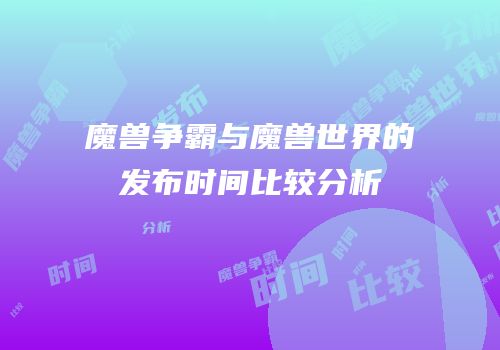 魔兽争霸与魔兽世界的发布时间比较分析