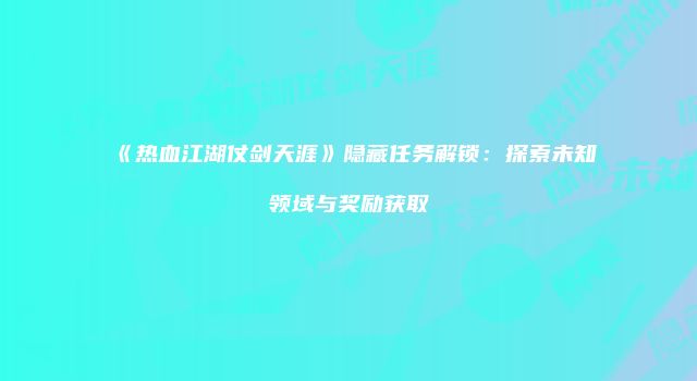 《热血江湖仗剑天涯》隐藏任务解锁：探索未知领域与奖励获取