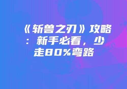 《斩兽之刃》攻略：新手必看，少走80%弯路