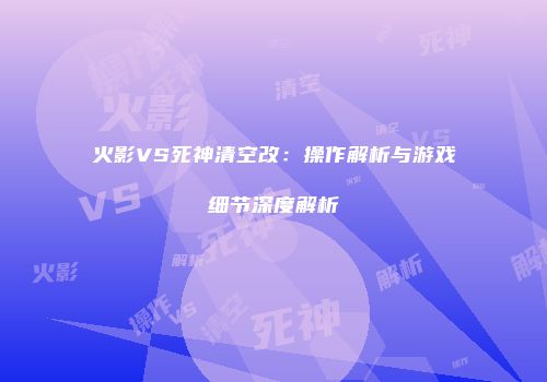 火影VS死神清空改：操作解析与游戏细节深度解析
