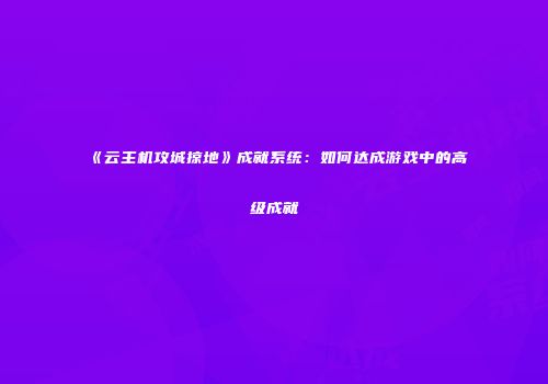 《云主机攻城掠地》成就系统：如何达成游戏中的高级成就
