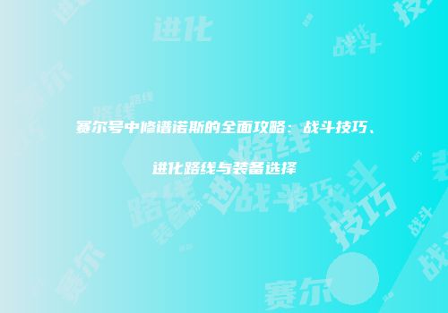 赛尔号中修谱诺斯的全面攻略：战斗技巧、进化路线与装备选择