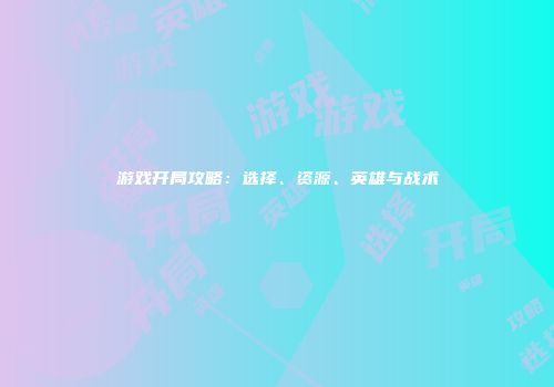 游戏开局攻略：选择、资源、英雄与战术