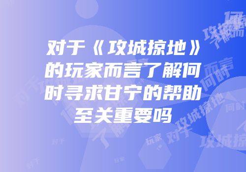 对于《攻城掠地》的玩家而言了解何时寻求甘宁的帮助至关重要吗