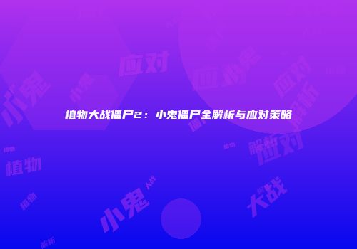 植物大战僵尸2：小鬼僵尸全解析与应对策略