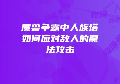 魔兽争霸中人族塔如何应对敌人的魔法攻击