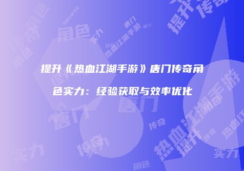 提升《热血江湖手游》唐门传奇角色实力：经验获取与效率优化