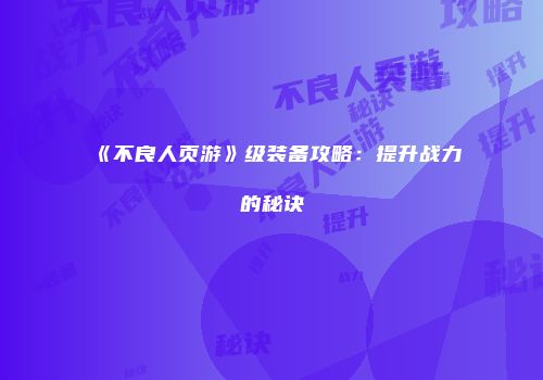 《不良人页游》级装备攻略：提升战力的秘诀