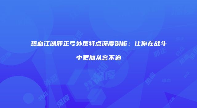 热血江湖邪正弓外观特点深度剖析：让你在战斗中更加从容不迫