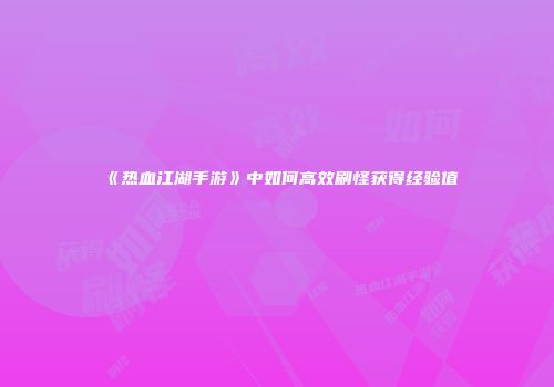 《热血江湖手游》中如何高效刷怪获得经验值