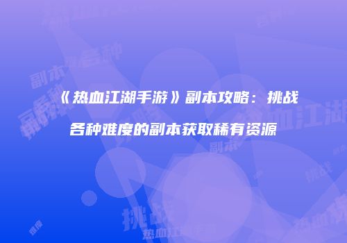 《热血江湖手游》副本攻略：挑战各种难度的副本获取稀有资源
