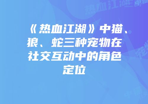 《热血江湖》中猫、狼、蛇三种宠物在社交互动中的角色定位