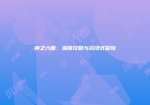 神之六面：深度攻略与沉浸式冒险