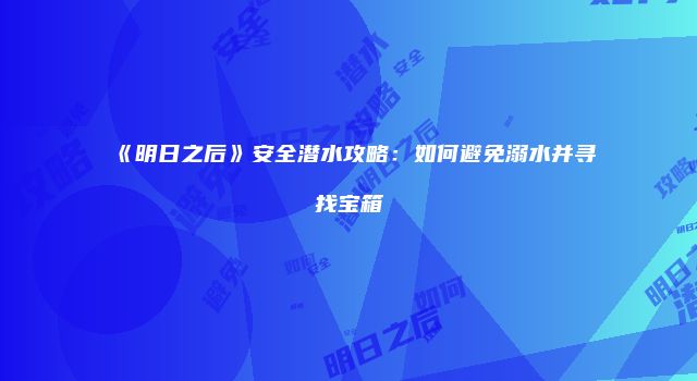 《明日之后》安全潜水攻略：如何避免溺水并寻找宝箱