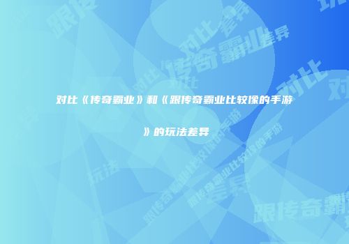 对比《传奇霸业》和《跟传奇霸业比较像的手游》的玩法差异