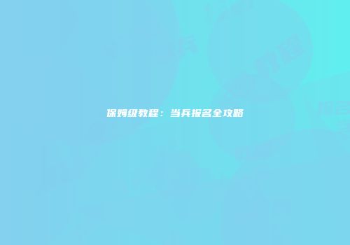 保姆级教程：当兵报名全攻略