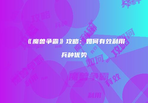 《魔兽争霸》攻略：如何有效利用兵种优势