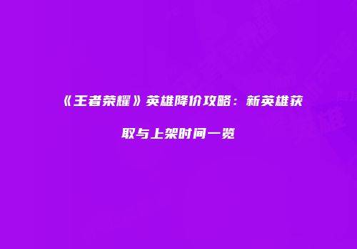 《王者荣耀》英雄降价攻略：新英雄获取与上架时间一览