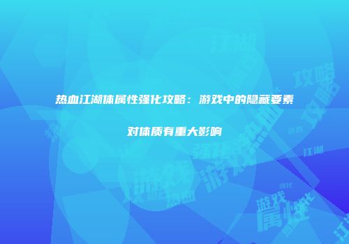 热血江湖体属性强化攻略：游戏中的隐藏要素对体质有重大影响