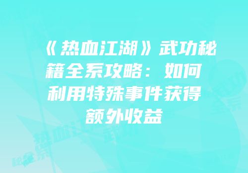 《热血江湖》武功秘籍全系攻略：如何利用特殊事件获得额外收益