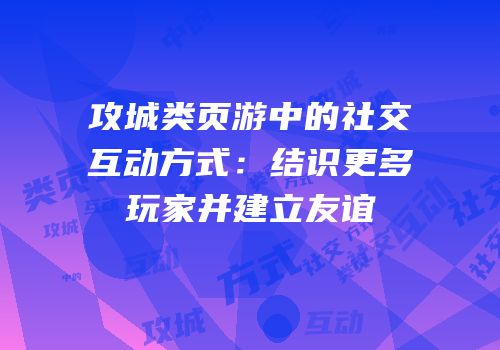 攻城类页游中的社交互动方式：结识更多玩家并建立友谊