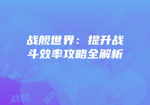 战舰世界：提升战斗效率攻略全解析