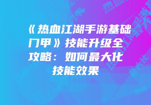 《热血江湖手游基础门甲》技能升级全攻略：如何最大化技能效果