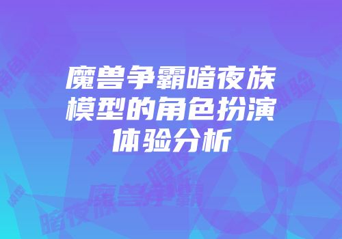 魔兽争霸暗夜族模型的角色扮演体验分析